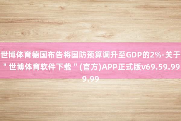 世博体育德国布告将国防预算调升至GDP的2%-关于＂世博体育软件下载＂(官方)APP正式版v69.59.99
