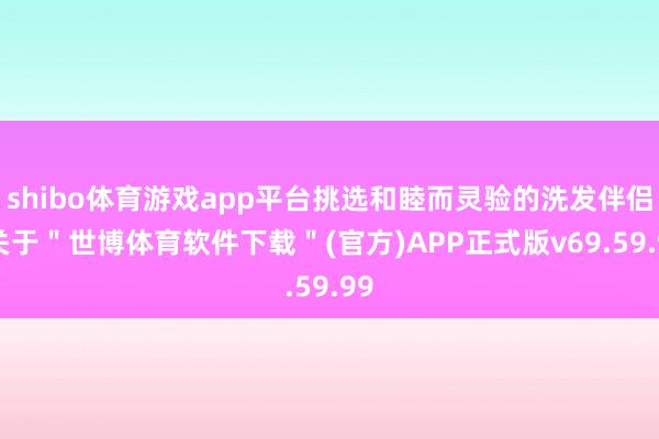 shibo体育游戏app平台挑选和睦而灵验的洗发伴侣-关于＂世博体育软件下载＂(官方)APP正式版v69.59.99