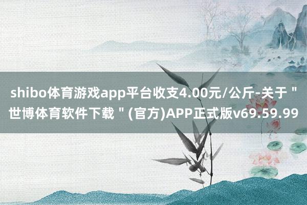 shibo体育游戏app平台收支4.00元/公斤-关于＂世博体育软件下载＂(官方)APP正式版v69.59.99