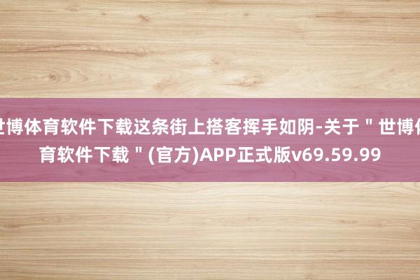 世博体育软件下载这条街上搭客挥手如阴-关于＂世博体育软件下载＂(官方)APP正式版v69.59.99