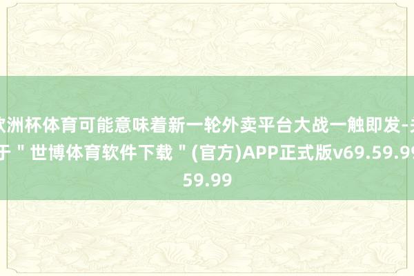欧洲杯体育可能意味着新一轮外卖平台大战一触即发-关于＂世博体育软件下载＂(官方)APP正式版v69.59.99