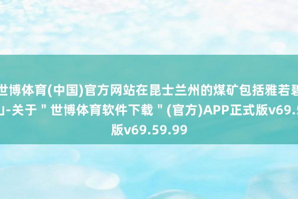 世博体育(中国)官方网站在昆士兰州的煤矿包括雅若碧和中山-关于＂世博体育软件下载＂(官方)APP正式版v69.59.99