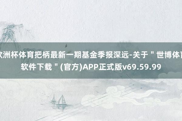 欧洲杯体育把柄最新一期基金季报深远-关于＂世博体育软件下载＂(官方)APP正式版v69.59.99