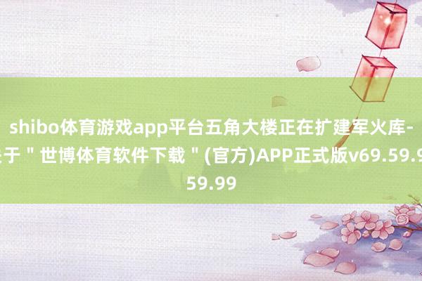 shibo体育游戏app平台五角大楼正在扩建军火库-关于＂世博体育软件下载＂(官方)APP正式版v69.59.99