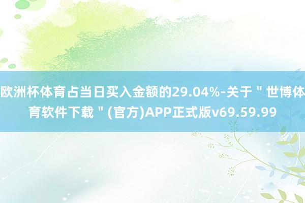 欧洲杯体育占当日买入金额的29.04%-关于＂世博体育软件下载＂(官方)APP正式版v69.59.99
