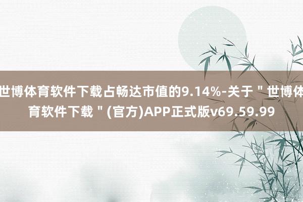世博体育软件下载占畅达市值的9.14%-关于＂世博体育软件下载＂(官方)APP正式版v69.59.99