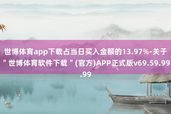 世博体育app下载占当日买入金额的13.97%-关于＂世博体育软件下载＂(官方)APP正式版v69.59.99