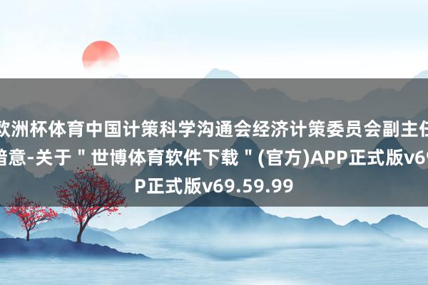 欧洲杯体育中国计策科学沟通会经济计策委员会副主任徐洪才暗意-关于"世博体育软件下载"(官方)APP正式版v69.59.99
