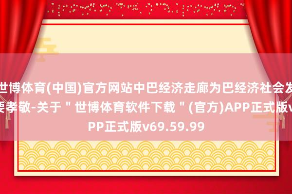 世博体育(中国)官方网站中巴经济走廊为巴经济社会发展作出紧要孝敬-关于＂世博体育软件下载＂(官方)APP正式版v69.59.99