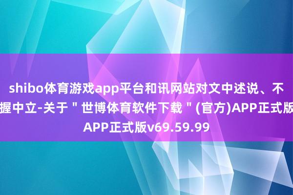 shibo体育游戏app平台和讯网站对文中述说、不雅点判断保握中立-关于＂世博体育软件下载＂(官方)APP正式版v69.59.99