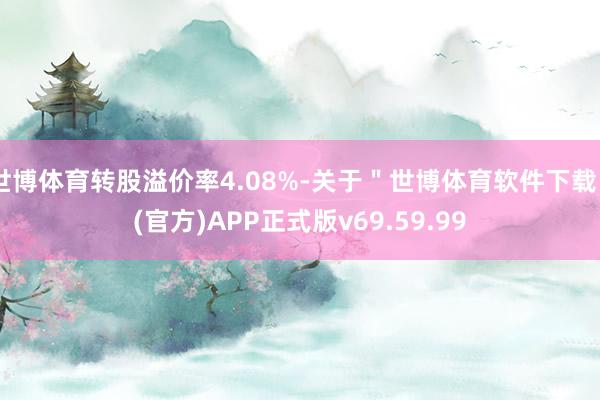 世博体育转股溢价率4.08%-关于＂世博体育软件下载＂(官方)APP正式版v69.59.99
