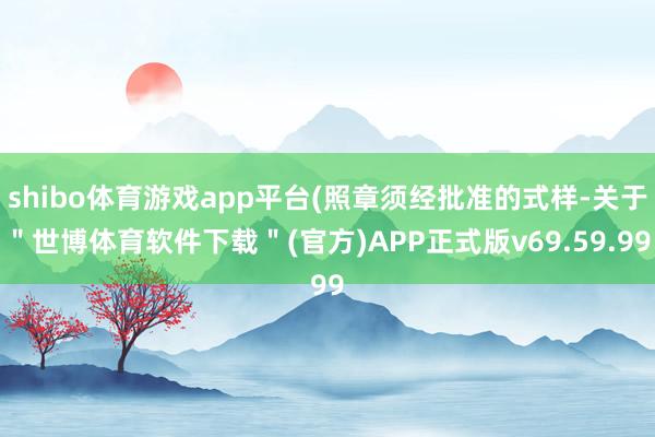 shibo体育游戏app平台(照章须经批准的式样-关于＂世博体育软件下载＂(官方)APP正式版v69.59.99