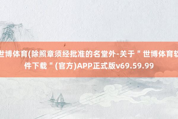 世博体育(除照章须经批准的名堂外-关于＂世博体育软件下载＂(官方)APP正式版v69.59.99