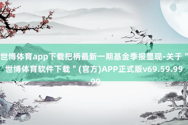 世博体育app下载把柄最新一期基金季报显现-关于＂世博体育软件下载＂(官方)APP正式版v69.59.99