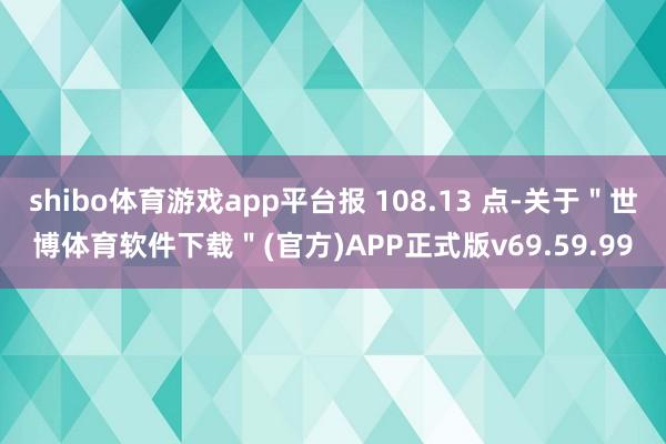 shibo体育游戏app平台报 108.13 点-关于＂世博体育软件下载＂(官方)APP正式版v69.59.99