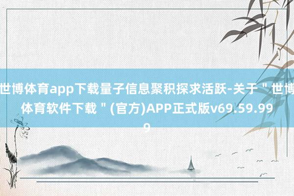 世博体育app下载量子信息聚积探求活跃-关于＂世博体育软件下载＂(官方)APP正式版v69.59.99