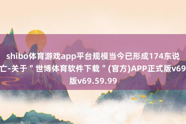 shibo体育游戏app平台规模当今已形成174东说念主死亡-关于＂世博体育软件下载＂(官方)APP正式版v69.59.99