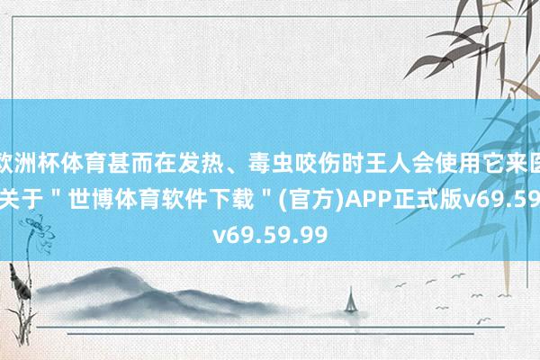 欧洲杯体育甚而在发热、毒虫咬伤时王人会使用它来医治-关于＂世博体育软件下载＂(官方)APP正式版v69.59.99