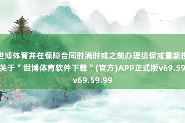 世博体育并在保障合同时满时或之前办理续保或重新投保-关于＂世博体育软件下载＂(官方)APP正式版v69.59.99