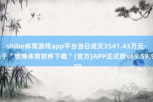 shibo体育游戏app平台当日成交3541.43万元-关于＂世博体育软件下载＂(官方)APP正式版v69.59.99