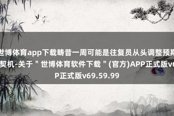 世博体育app下载畴昔一周可能是往复员从头调整预期的另一个契机-关于＂世博体育软件下载＂(官方)APP正式版v69.59.99