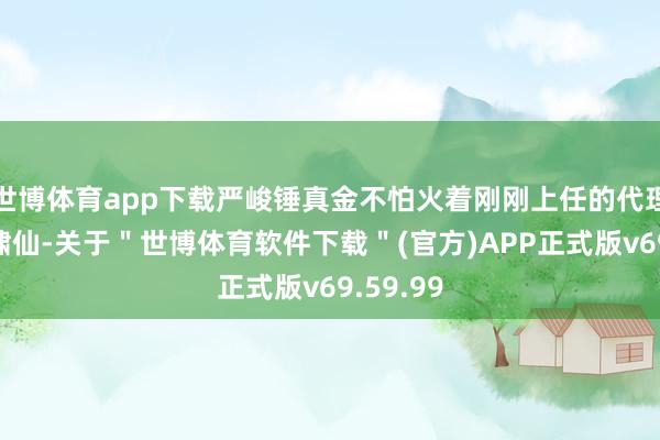 世博体育app下载严峻锤真金不怕火着刚刚上任的代理布告阮啸仙-关于＂世博体育软件下载＂(官方)APP正式版v69.59.99