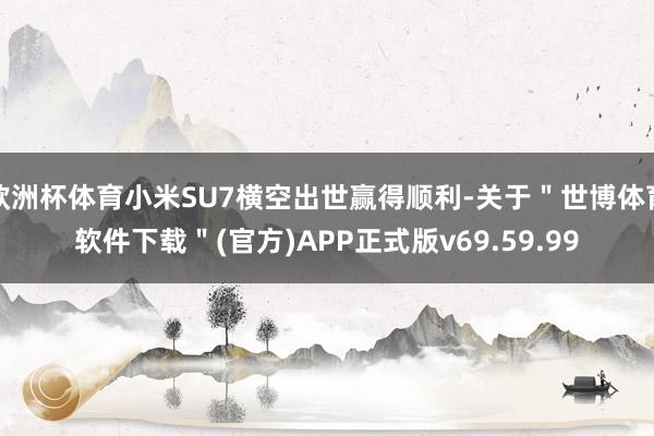 欧洲杯体育小米SU7横空出世赢得顺利-关于＂世博体育软件下载＂(官方)APP正式版v69.59.99