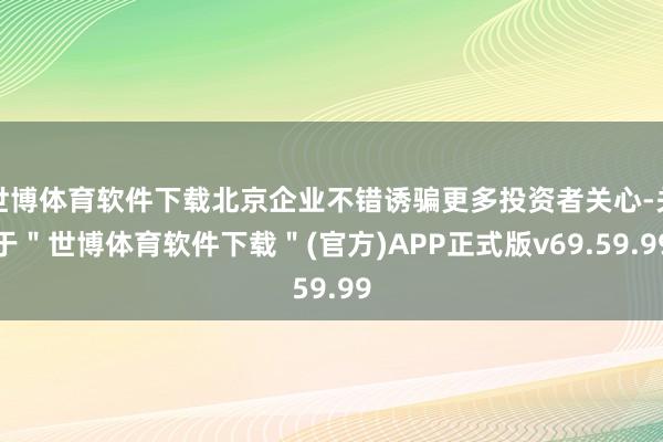 世博体育软件下载北京企业不错诱骗更多投资者关心-关于＂世博体育软件下载＂(官方)APP正式版v69.59.99