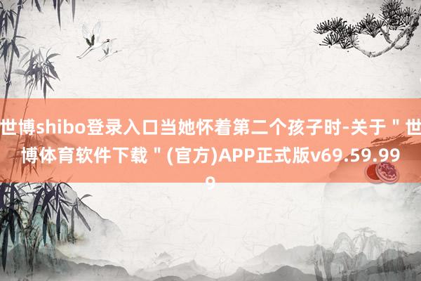 世博shibo登录入口当她怀着第二个孩子时-关于＂世博体育软件下载＂(官方)APP正式版v69.59.99