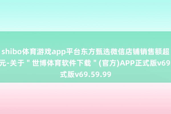 shibo体育游戏app平台东方甄选微信店铺销售额超100万元-关于＂世博体育软件下载＂(官方)APP正式版v69.59.99