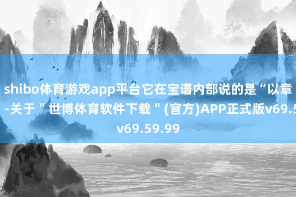 shibo体育游戏app平台它在宝谱内部说的是“以章皇序”-关于＂世博体育软件下载＂(官方)APP正式版v69.59.99