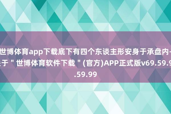 世博体育app下载底下有四个东谈主形安身于承盘内-关于＂世博体育软件下载＂(官方)APP正式版v69.59.99