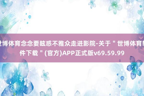 世博体育念念要眩惑不雅众走进影院-关于＂世博体育软件下载＂(官方)APP正式版v69.59.99