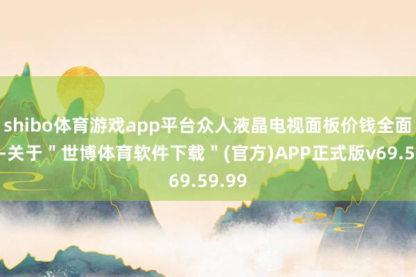 shibo体育游戏app平台众人液晶电视面板价钱全面飞腾-关于＂世博体育软件下载＂(官方)APP正式版v69.59.99