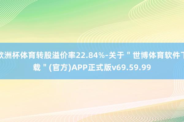 欧洲杯体育转股溢价率22.84%-关于＂世博体育软件下载＂(官方)APP正式版v69.59.99