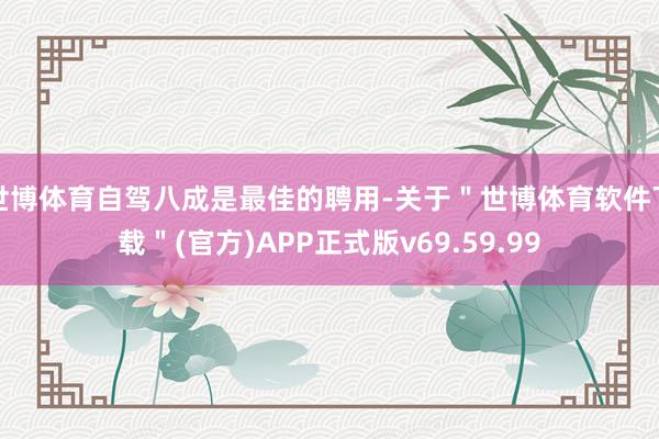 世博体育自驾八成是最佳的聘用-关于＂世博体育软件下载＂(官方)APP正式版v69.59.99
