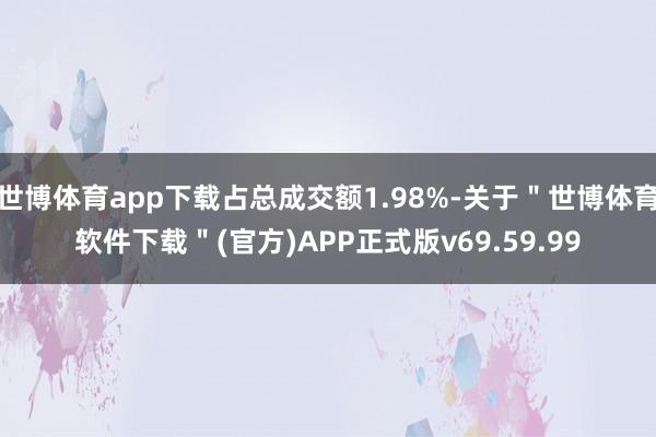 世博体育app下载占总成交额1.98%-关于＂世博体育软件下载＂(官方)APP正式版v69.59.99