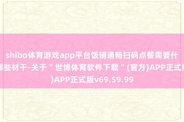 shibo体育游戏app平台饭铺通畅扫码点餐需要什么材料，有哪些材干-关于＂世博体育软件下载＂(官方)APP正式版v69.59.99
