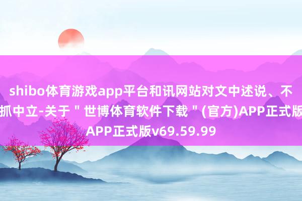 shibo体育游戏app平台和讯网站对文中述说、不雅点判断保抓中立-关于＂世博体育软件下载＂(官方)APP正式版v69.59.99