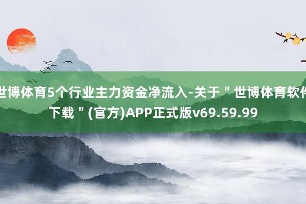 世博体育5个行业主力资金净流入-关于＂世博体育软件下载＂(官方)APP正式版v69.59.99