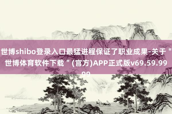 世博shibo登录入口最猛进程保证了职业成果-关于＂世博体育软件下载＂(官方)APP正式版v69.59.99