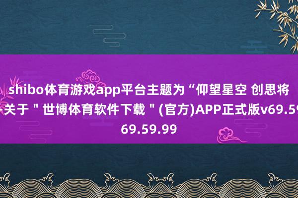 shibo体育游戏app平台主题为“仰望星空 创思将来”-关于＂世博体育软件下载＂(官方)APP正式版v69.59.99