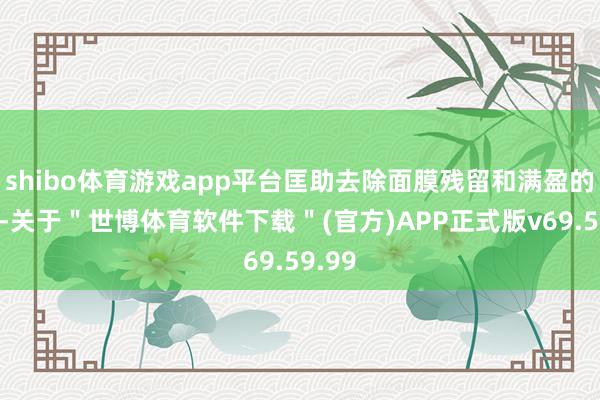shibo体育游戏app平台匡助去除面膜残留和满盈的油脂-关于＂世博体育软件下载＂(官方)APP正式版v69.59.99