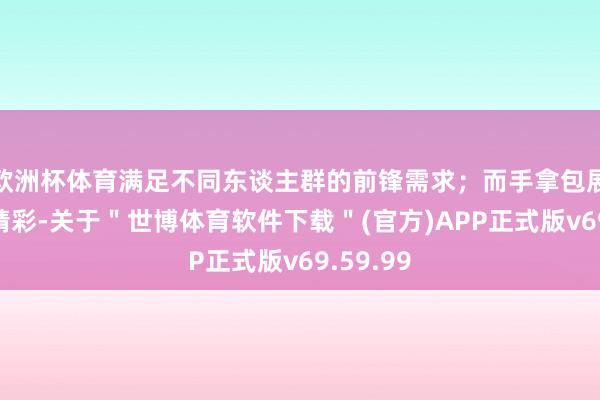 欧洲杯体育满足不同东谈主群的前锋需求；而手拿包展区雷同精彩-关于＂世博体育软件下载＂(官方)APP正式版v69.59.99