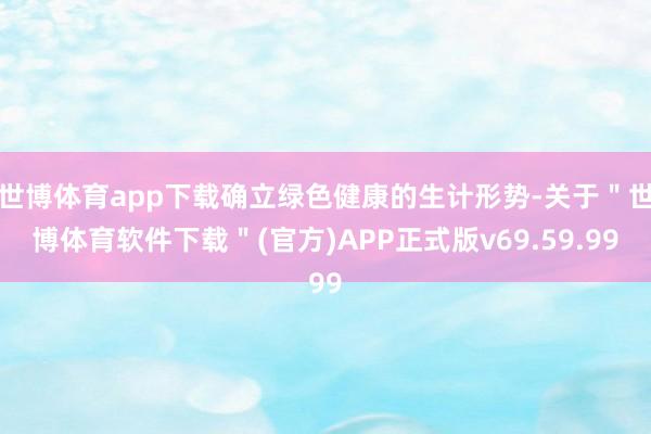 世博体育app下载确立绿色健康的生计形势-关于＂世博体育软件下载＂(官方)APP正式版v69.59.99