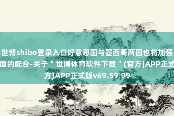 世博shibo登录入口好意思国与墨西哥两国也将加强在戒指毒品方面的配合-关于＂世博体育软件下载＂(官方)APP正式版v69.59.99