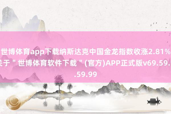 世博体育app下载纳斯达克中国金龙指数收涨2.81%-关于＂世博体育软件下载＂(官方)APP正式版v69.59.99