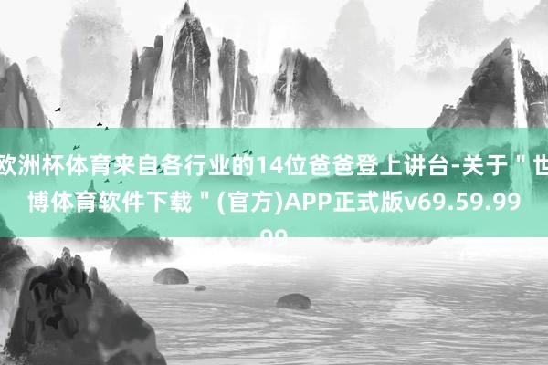 欧洲杯体育来自各行业的14位爸爸登上讲台-关于＂世博体育软件下载＂(官方)APP正式版v69.59.99