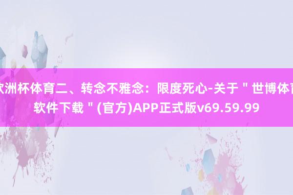 欧洲杯体育二、转念不雅念：限度死心-关于＂世博体育软件下载＂(官方)APP正式版v69.59.99