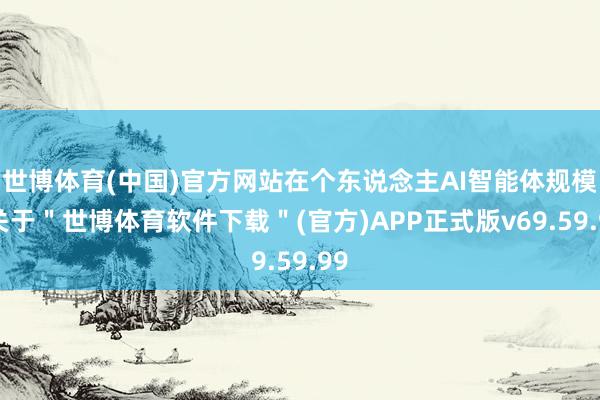 世博体育(中国)官方网站在个东说念主AI智能体规模-关于＂世博体育软件下载＂(官方)APP正式版v69.59.99